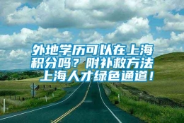 外地学历可以在上海积分吗？附补救方法 上海人才绿色通道！