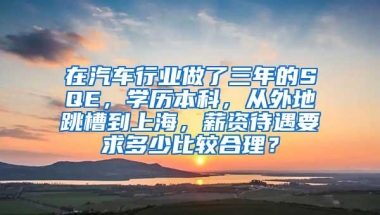 在汽车行业做了三年的SQE，学历本科，从外地跳槽到上海，薪资待遇要求多少比较合理？