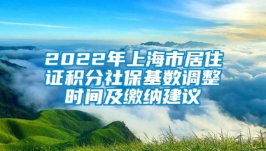 2022年上海市居住证积分社保基数调整时间及缴纳建议