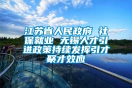 江苏省人民政府 社保就业 无锡人才引进政策持续发挥引才聚才效应