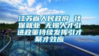 江苏省人民政府 社保就业 无锡人才引进政策持续发挥引才聚才效应