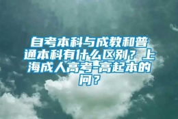 自考本科与成教和普通本科有什么区别？上海成人高考-高起本的问？