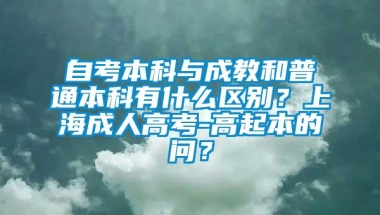 自考本科与成教和普通本科有什么区别？上海成人高考-高起本的问？