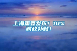 上海重要发布！10%财政补贴！