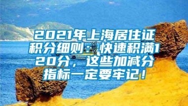 2021年上海居住证积分细则：快速积满120分，这些加减分指标一定要牢记！