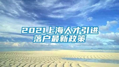 2021上海人才引进落户最新政策