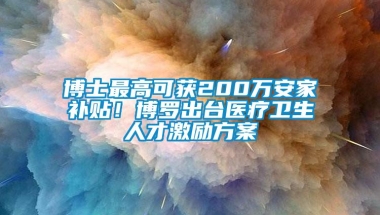 博士最高可获200万安家补贴！博罗出台医疗卫生人才激励方案