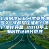 上海居住证积分需要办理多久 成都居住证积分落户条件具备 2018年上海居住证积分签注