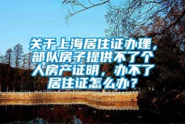 关于上海居住证办理，部队房子提供不了个人房产证明，办不了居住证怎么办？