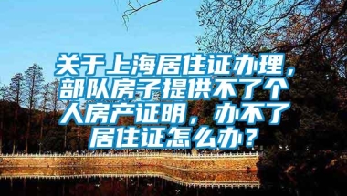 关于上海居住证办理，部队房子提供不了个人房产证明，办不了居住证怎么办？