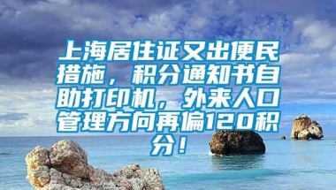 上海居住证又出便民措施，积分通知书自助打印机，外来人口管理方向再偏120积分！