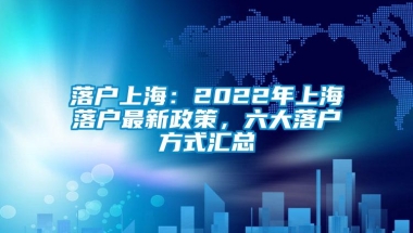 落户上海：2022年上海落户最新政策，六大落户方式汇总