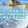 2021年办理上海居转户,外地职称也能申请在上海落户了!