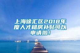 上海徐汇区2018年度人才租房补贴可以申请啦！