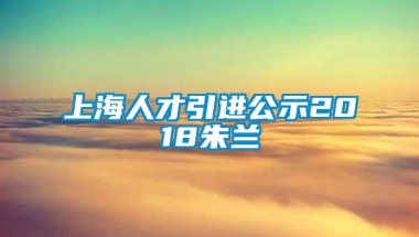 上海人才引进公示2018朱兰