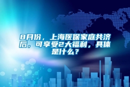 8月份，上海医保家庭共济后，可享受2大福利，具体是什么？