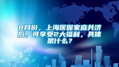 8月份，上海医保家庭共济后，可享受2大福利，具体是什么？