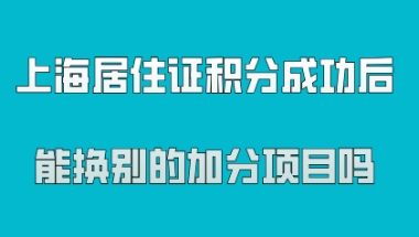 上海居住证积分成功办理之后,能换别的加分项目吗？