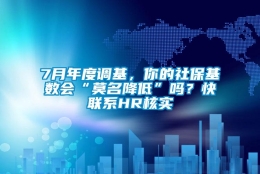 7月年度调基，你的社保基数会“莫名降低”吗？快联系HR核实→