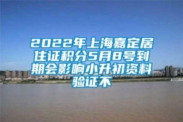 2022年上海嘉定居住证积分5月8号到期会影响小升初资料验证不