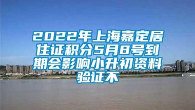 2022年上海嘉定居住证积分5月8号到期会影响小升初资料验证不