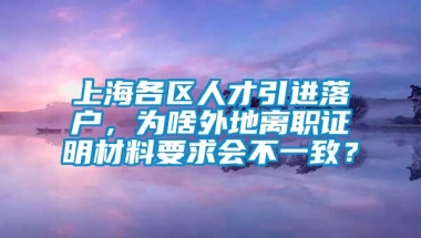 上海各区人才引进落户，为啥外地离职证明材料要求会不一致？