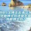 985土博士去清华大学做博士后还是去国外做博士后？