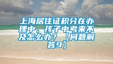 上海居住证积分在办理中，孩子中考来不及怎么办？【问题解答9】