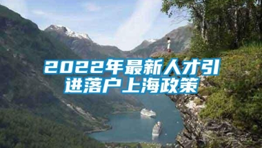 2022年最新人才引进落户上海政策