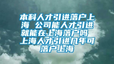 本科人才引进落户上海 公司能人才引进就能在上海落户吗 上海人才引进几年可落户上海