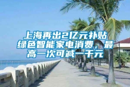 上海再出2亿元补贴绿色智能家电消费，最高一次可减一千元