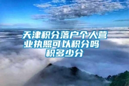 天津积分落户个人营业执照可以积分吗 积多少分