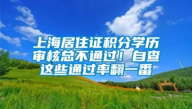 上海居住证积分学历审核总不通过！自查这些通过率翻一番