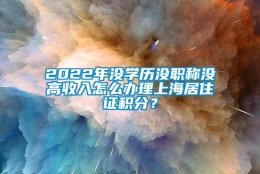 2022年没学历没职称没高收入怎么办理上海居住证积分？