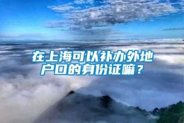 在上海可以补办外地户口的身份证嘛？