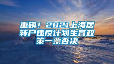 重磅！2021上海居转户违反计划生育政策一票否决