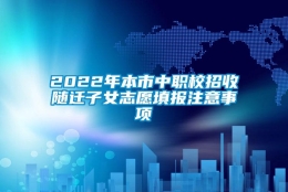 2022年本市中职校招收随迁子女志愿填报注意事项