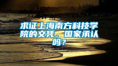 求证上海南方科技学院的文凭，国家承认吗？