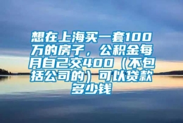 想在上海买一套100万的房子，公积金每月自己交400（不包括公司的）可以贷款多少钱