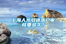 上海人才引进落户审核要多久？