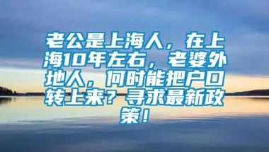 老公是上海人，在上海10年左右，老婆外地人，何时能把户口转上来？寻求最新政策！