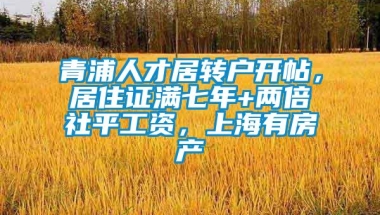 青浦人才居转户开帖，居住证满七年+两倍社平工资，上海有房产