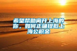 希望帮助离开上海的你，如何正确提取上海公积金