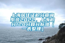 上海居住证积分查询系统2022，上海积分120分算分标准（一表整理）