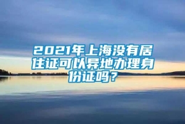 2021年上海没有居住证可以异地办理身份证吗？