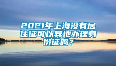 2021年上海没有居住证可以异地办理身份证吗？