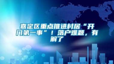 嘉定区重点推进村居“开门第一事”！落户难题，有解了→