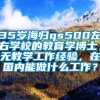 35岁海归qs500左右学校的教育学博士，无教学工作经验，在国内能做什么工作？