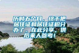 历时五个月，终于把居住证和居住证积分办了。在此分享，供后来人参考！