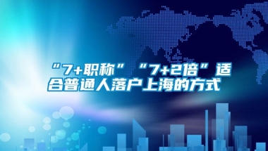 “7+职称”“7+2倍”适合普通人落户上海的方式